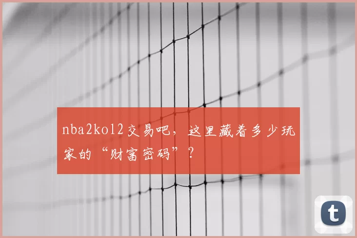 nba2kol2交易吧，这里藏着多少玩家的“财富密码”？