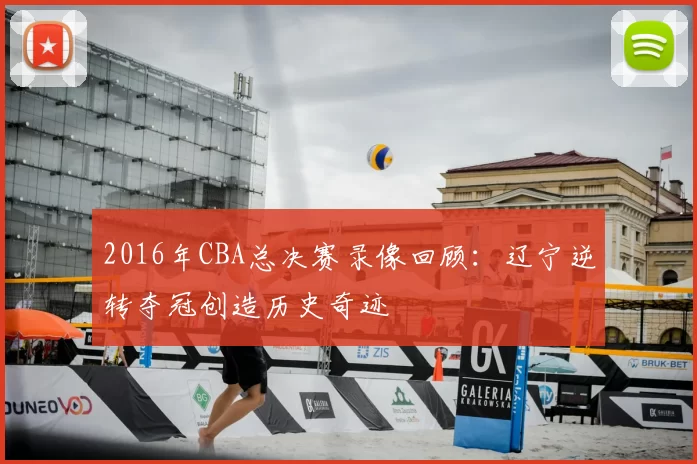 2016年CBA总决赛录像回顾：辽宁逆转夺冠创造历史奇迹