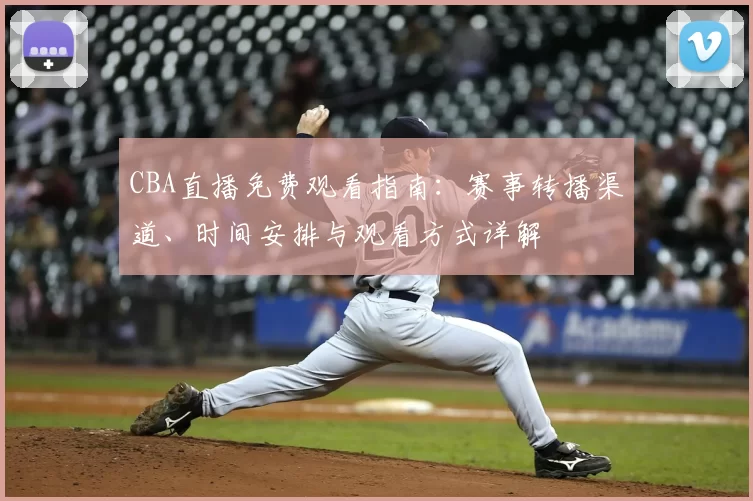 CBA直播免费观看指南:赛事转播渠道、时间安排与观看方式详解
