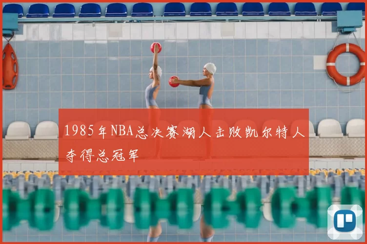 1985年NBA总决赛湖人击败凯尔特人夺得总冠军