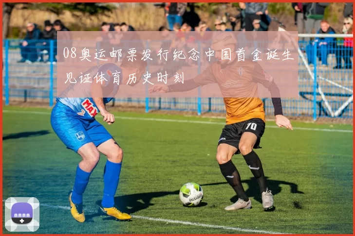 08奥运邮票发行纪念中国首金诞生见证体育历史时刻