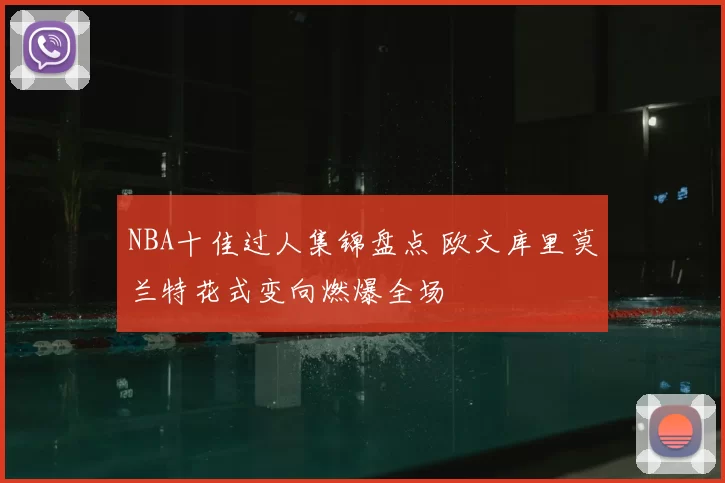 NBA十佳过人集锦盘点 欧文库里莫兰特花式变向燃爆全场