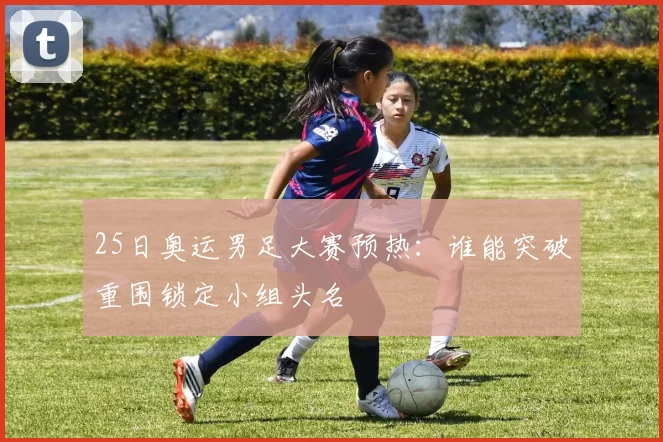 25日奥运男足大赛预热：谁能突破重围锁定小组头名