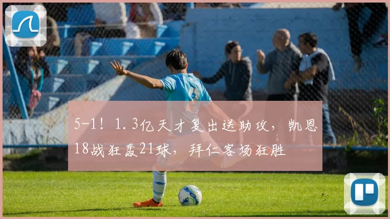 5-1!1.3亿天才复出送助攻,凯恩18战狂轰21球,拜仁客场狂胜