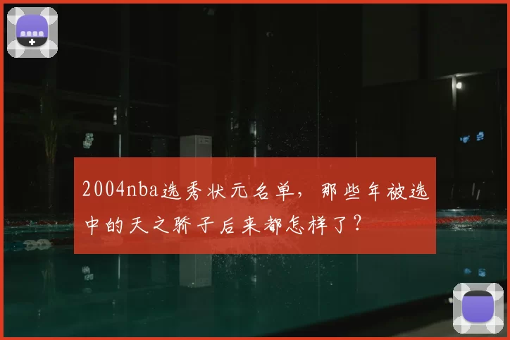 2004nba选秀状元名单,那些年被选中的天之骄子后来都怎样了?