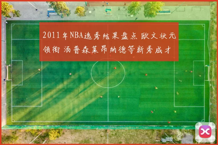 2011年NBA选秀结果盘点 欧文状元领衔 汤普森莱昂纳德等新秀成才