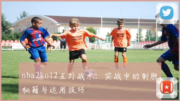 nba2kol2五外战术:实战中的制胜秘籍与运用技巧