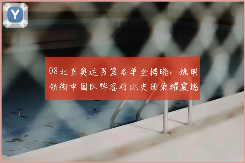 08北京奥运男篮名单全揭晓，姚明领衔中国队阵容对比史册荣耀震撼