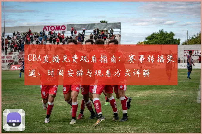 CBA直播免费观看指南：赛事转播渠道、时间安排与观看方式详解