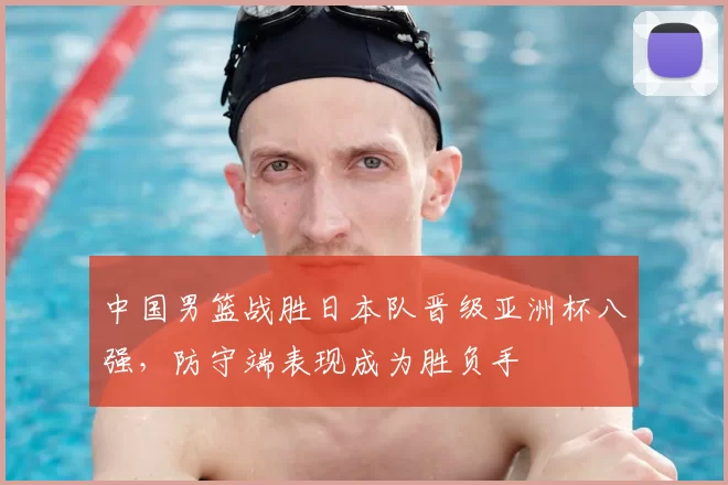 中国男篮战胜日本队晋级亚洲杯八强，防守端表现成为胜负手