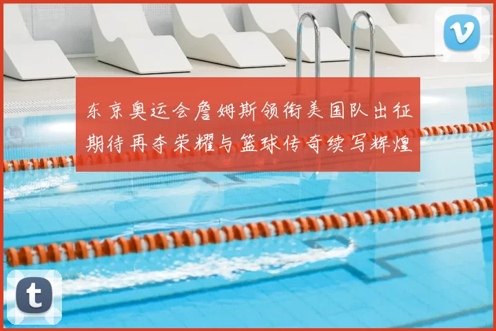 东京奥运会詹姆斯领衔美国队出征期待再夺荣耀与篮球传奇续写辉煌