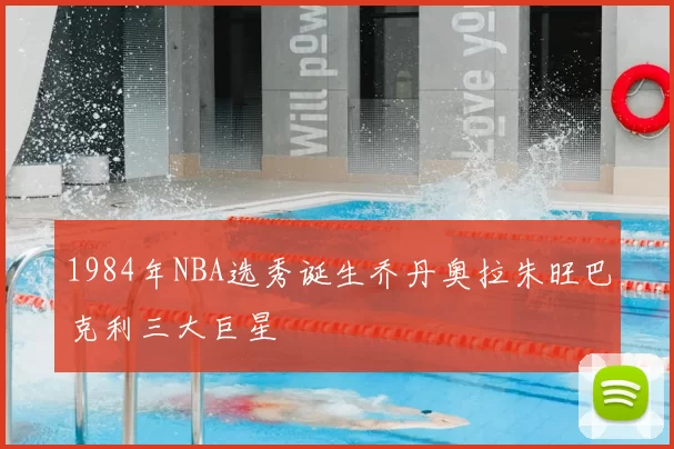 1984年NBA选秀诞生乔丹奥拉朱旺巴克利三大巨星