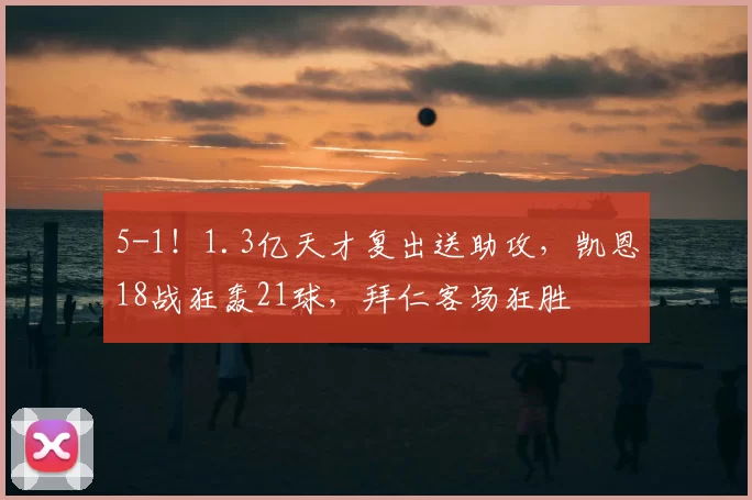 5-1！1.3亿天才复出送助攻，凯恩18战狂轰21球，拜仁客场狂胜