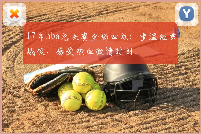 17年nba总决赛全场回放：重温经典战役，感受热血激情时刻！