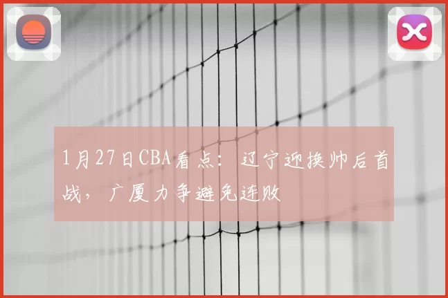 1月27日CBA看点：辽宁迎换帅后首战，广厦力争避免连败