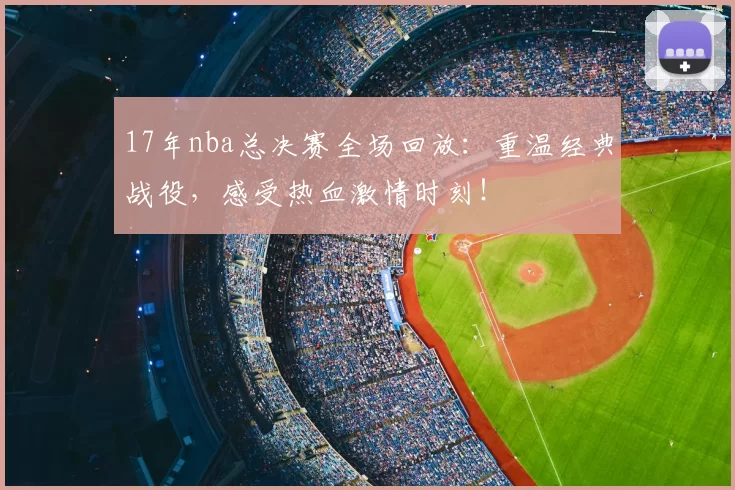17年nba总决赛全场回放：重温经典战役，感受热血激情时刻！