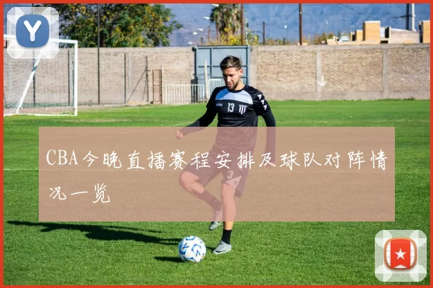 CBA今晚直播赛程安排及球队对阵情况一览