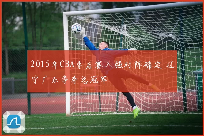 2015年CBA季后赛八强对阵确定 辽宁广东争夺总冠军