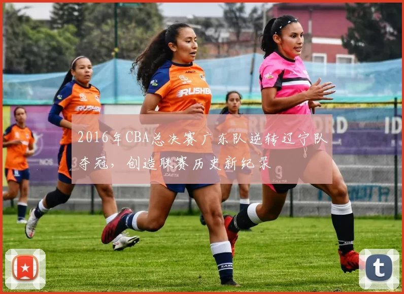 2016年CBA总决赛广东队逆转辽宁队夺冠，创造联赛历史新纪录