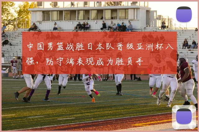 中国男篮战胜日本队晋级亚洲杯八强，防守端表现成为胜负手