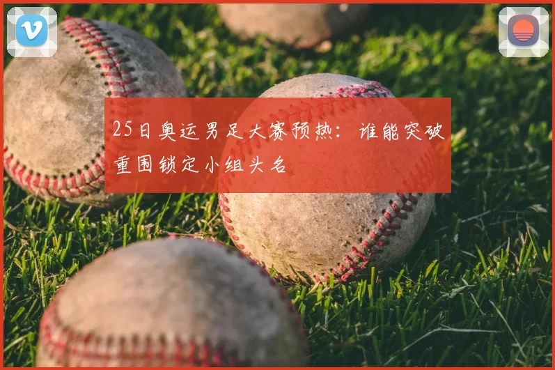 25日奥运男足大赛预热:谁能突破重围锁定小组头名
