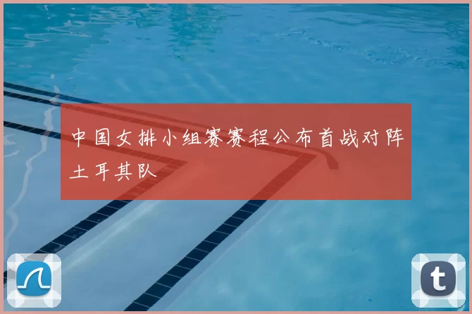 中国女排小组赛赛程公布首战对阵土耳其队