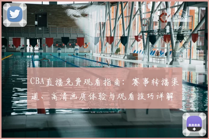 CBA直播免费观看指南：赛事转播渠道、高清画质体验与观看技巧详解
