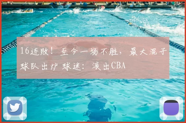 16连败！至今一场不胜，最大混子球队出炉 球迷：滚出CBA