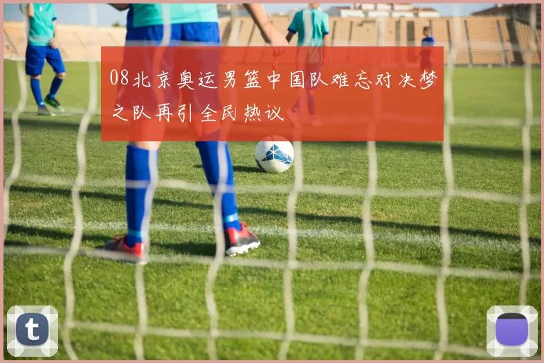 08北京奥运男篮中国队难忘对决梦之队再引全民热议