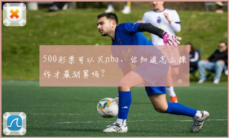 500彩票可以买nba，你知道怎么操作才最划算吗？