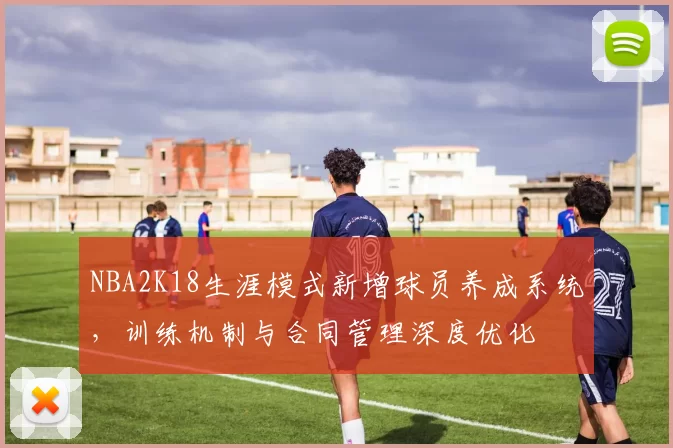 NBA2K18生涯模式新增球员养成系统，训练机制与合同管理深度优化