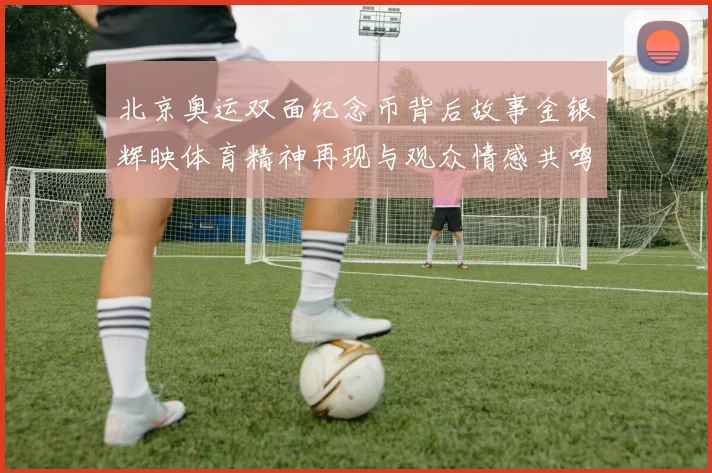 北京奥运双面纪念币背后故事金银辉映体育精神再现与观众情感共鸣