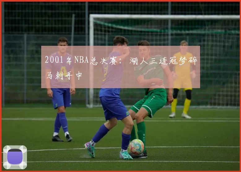 2001年NBA总决赛:湖人三连冠梦碎马刺手中