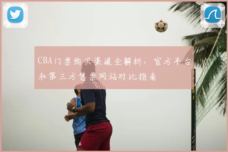 CBA门票购买渠道全解析,官方平台和第三方售票网站对比指南