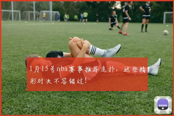 1月15号nba赛事推荐虎扑，这些精彩对决不容错过！